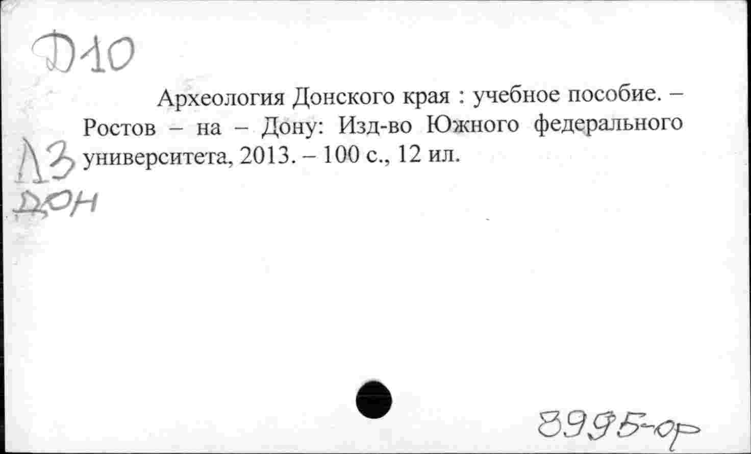 ﻿Археология Донского края : учебное пособие. -Ростов - на - Дону: Изд-во Южного федерального университета, 2013. - 100 с., 12 ил.
